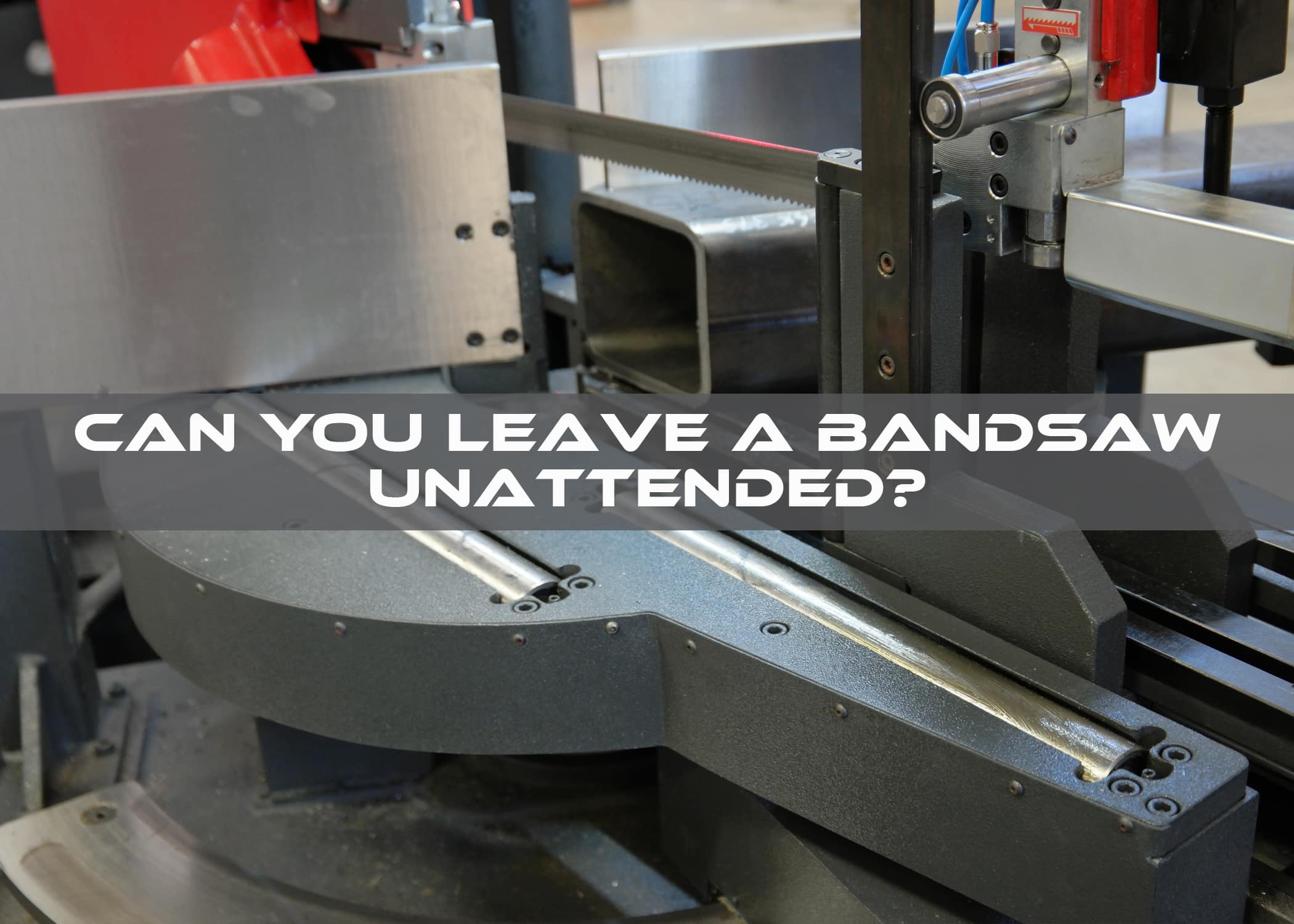 Can you leave a bandsaw unattended?